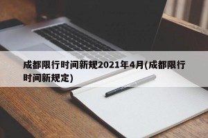 成都限行时间新规2021年4月(成都限行时间新规定)