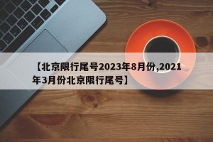 【北京限行尾号2023年8月份,2021年3月份北京限行尾号】