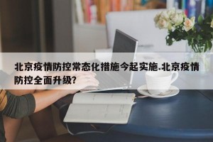 北京疫情防控常态化措施今起实施.北京疫情防控全面升级？