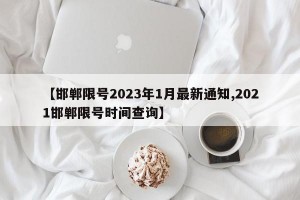 【邯郸限号2023年1月最新通知,2021邯郸限号时间查询】