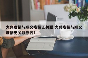 大兴疫情与顺义疫情无关联.大兴疫情与顺义疫情无关联原因？