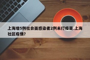 上海增5例社会面感染者2例未打疫苗.上海社区疫情？