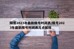 限号2023年最新限号时间表/限号2023年最新限号时间表几点解除