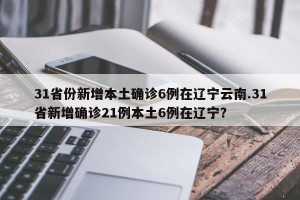 31省份新增本土确诊6例在辽宁云南.31省新增确诊21例本土6例在辽宁？