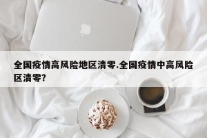 全国疫情高风险地区清零.全国疫情中高风险区清零？