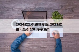 2024款2.0l锐悦享版.2021款 锐·混动 15l 净享版？