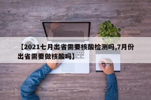 【2021七月出省需要核酸检测吗,7月份出省需要做核酸吗】