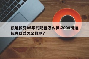 凯迪拉克09年的配置怎么样.2009凯迪拉克口碑怎么样啊？