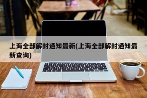 上海全部解封通知最新(上海全部解封通知最新查询)