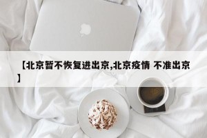 【北京暂不恢复进出京,北京疫情 不准出京】