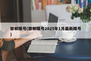 邯郸限号(邯郸限号2025年1月最新限号)