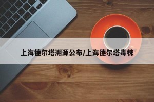 上海德尔塔溯源公布/上海德尔塔毒株