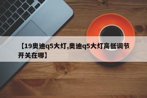 【19奥迪q5大灯,奥迪q5大灯高低调节开关在哪】