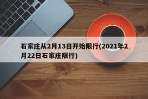 石家庄从2月13日开始限行(2021年2月22日石家庄限行)