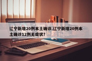 辽宁新增20例本土确诊.辽宁新增20例本土确诊12例无症状？