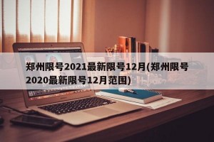 郑州限号2021最新限号12月(郑州限号2020最新限号12月范围)