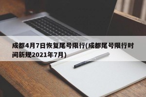 成都4月7日恢复尾号限行(成都尾号限行时间新规2021年7月)