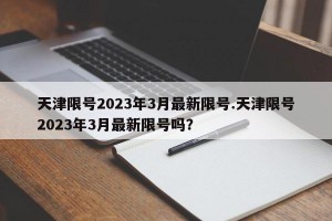 天津限号2023年3月最新限号.天津限号2023年3月最新限号吗？