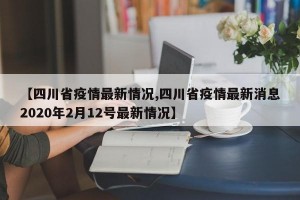 【四川省疫情最新情况,四川省疫情最新消息2020年2月12号最新情况】