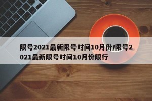 限号2021最新限号时间10月份/限号2021最新限号时间10月份限行