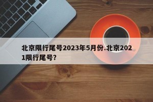 北京限行尾号2023年5月份.北京2021限行尾号？