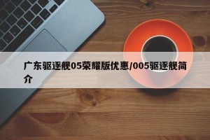 广东驱逐舰05荣耀版优惠/005驱逐舰简介