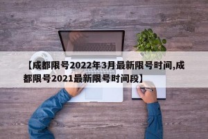 【成都限号2022年3月最新限号时间,成都限号2021最新限号时间段】