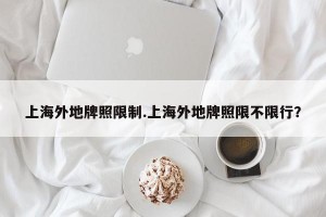 上海外地牌照限制.上海外地牌照限不限行？