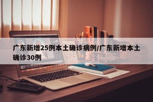 广东新增25例本土确诊病例/广东新增本土确诊30例