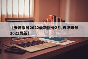 【天津限号2022最新限号2月,天津限号2021最新】