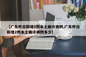 【广东昨日新增2例本土确诊病例,广东昨日新增2例本土确诊病例多少】