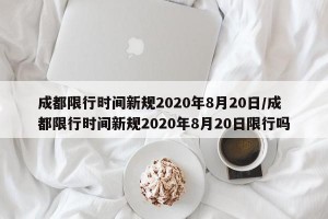 成都限行时间新规2020年8月20日/成都限行时间新规2020年8月20日限行吗