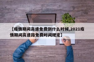 【疫情期间高速免费到什么时候,2021疫情期间高速路免费时间规定】