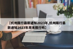 【杭州限行最新通知2023年,杭州限行最新通知2023年周末限行吗】