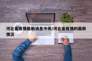 河北省疫情最新消息今天/河北省疫情的最新情况