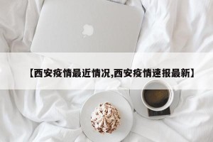 【西安疫情最近情况,西安疫情速报最新】