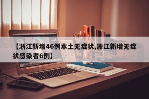 【浙江新增46例本土无症状,浙江新增无症状感染者6例】