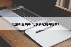 北京新冠病毒.北京新冠病毒指数？