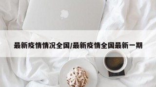 最新疫情情况全国/最新疫情全国最新一期