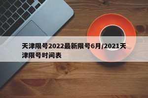 天津限号2022最新限号6月/2021天津限号时间表