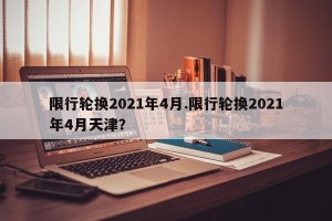 限行轮换2021年4月.限行轮换2021年4月天津？