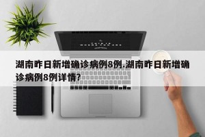 湖南昨日新增确诊病例8例.湖南昨日新增确诊病例8例详情？