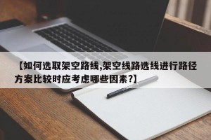 【如何选取架空路线,架空线路选线进行路径方案比较时应考虑哪些因素?】