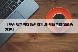 【郑州疫情防控最新政策,郑州疫情防控最新文件】