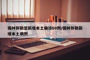 锡林郭勒盟新增本土确诊60例/锡林郭勒新增本土病例