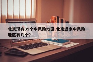 北京现有39个中风险地区.北京近来中风险地区有几个？