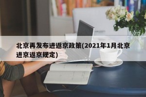 北京再发布进返京政策(2021年1月北京进京返京规定)