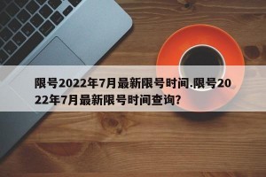 限号2022年7月最新限号时间.限号2022年7月最新限号时间查询？