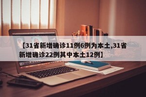 【31省新增确诊11例6例为本土,31省新增确诊22例其中本土12例】