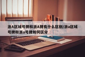 浙A区域号牌和浙A牌有什么区别/浙a区域号牌和浙a号牌如何区分